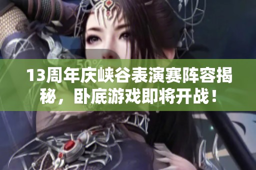 13周年庆峡谷表演赛阵容揭秘，卧底游戏即将开战！