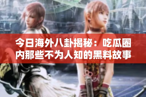今日海外八卦揭秘：吃瓜圈内那些不为人知的黑料故事