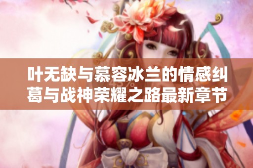 叶无缺与慕容冰兰的情感纠葛与战神荣耀之路最新章节解析