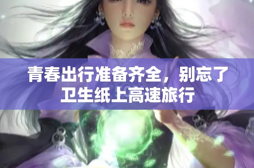 青春出行准备齐全，别忘了卫生纸上高速旅行