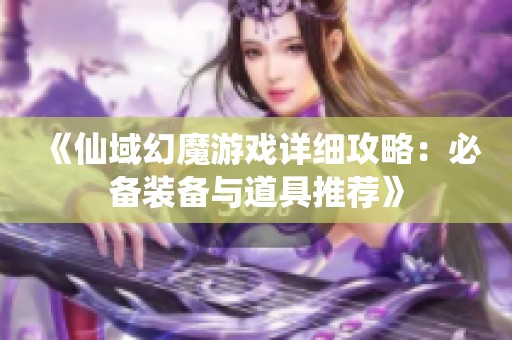《仙域幻魔游戏详细攻略：必备装备与道具推荐》
