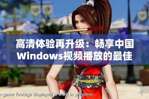 高清体验再升级：畅享中国Windows视频播放的最佳选择