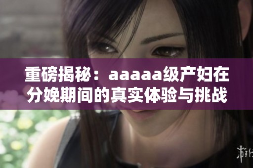 重磅揭秘：aaaaa级产妇在分娩期间的真实体验与挑战