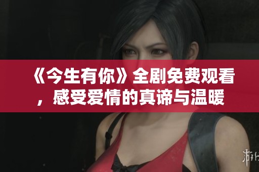 《今生有你》全剧免费观看，感受爱情的真谛与温暖