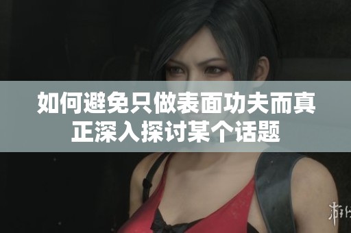 如何避免只做表面功夫而真正深入探讨某个话题