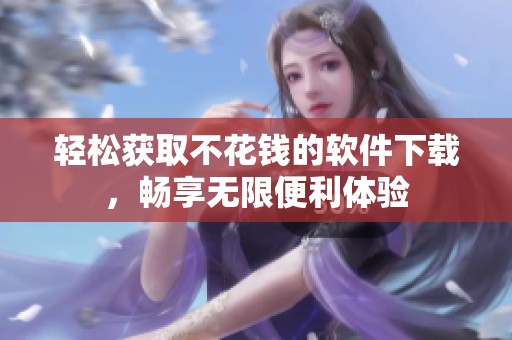 轻松获取不花钱的软件下载，畅享无限便利体验