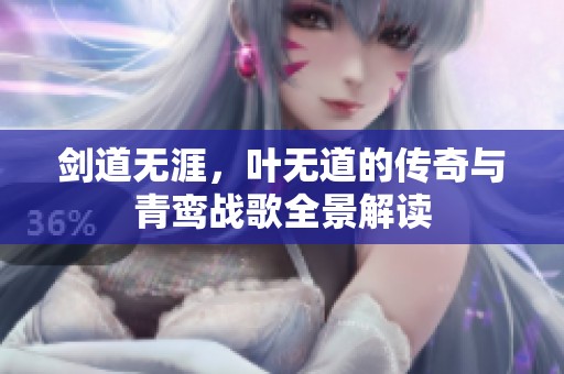 剑道无涯，叶无道的传奇与青鸾战歌全景解读