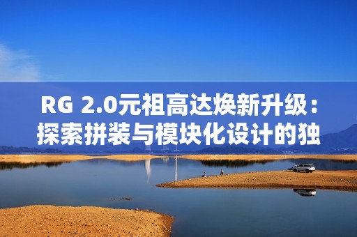 RG 2.0元祖高达焕新升级：探索拼装与模块化设计的独特魅力