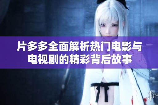 片多多全面解析热门电影与电视剧的精彩背后故事