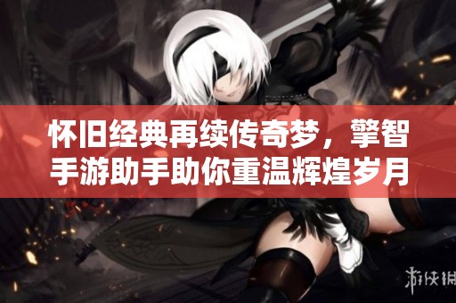 怀旧经典再续传奇梦，擎智手游助手助你重温辉煌岁月