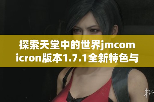 探索天堂中的世界jmcomicron版本1.7.1全新特色与功能解析