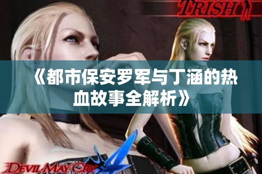 《都市保安罗军与丁涵的热血故事全解析》