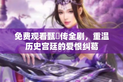 免费观看甄嬛传全剧，重温历史宫廷的爱恨纠葛