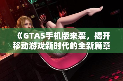 《GTA5手机版来袭，揭开移动游戏新时代的全新篇章》