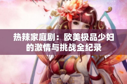 热辣家庭剧：欧美极品少妇的激情与挑战全纪录