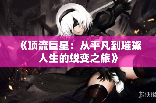 《顶流巨星：从平凡到璀璨人生的蜕变之旅》