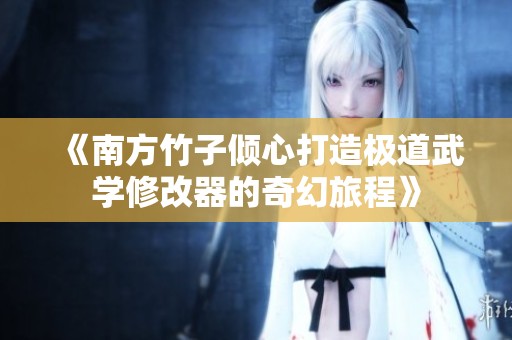 《南方竹子倾心打造极道武学修改器的奇幻旅程》