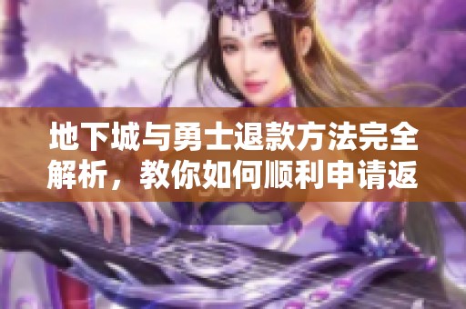 地下城与勇士退款方法完全解析，教你如何顺利申请返现