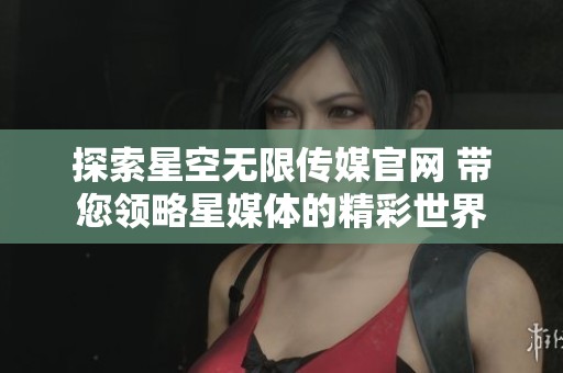 探索星空无限传媒官网 带您领略星媒体的精彩世界