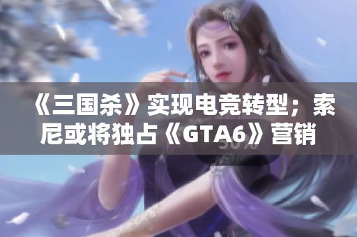 《三国杀》实现电竞转型；索尼或将独占《GTA6》营销权利