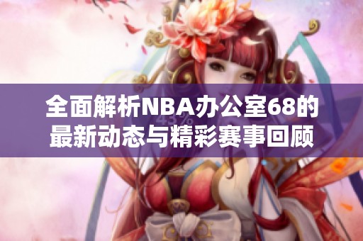 全面解析NBA办公室68的最新动态与精彩赛事回顾