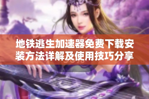 地铁逃生加速器免费下载安装方法详解及使用技巧分享