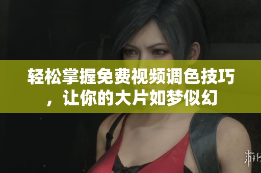 轻松掌握免费视频调色技巧，让你的大片如梦似幻