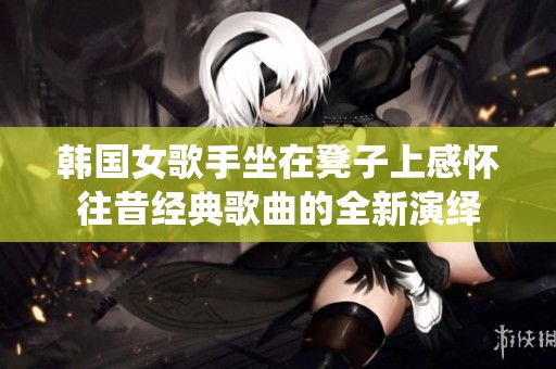 韩国女歌手坐在凳子上感怀往昔经典歌曲的全新演绎