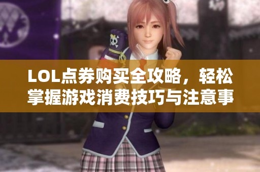 LOL点券购买全攻略，轻松掌握游戏消费技巧与注意事项