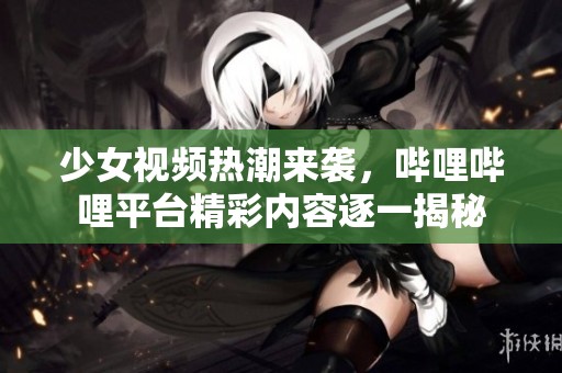 少女视频热潮来袭，哔哩哔哩平台精彩内容逐一揭秘