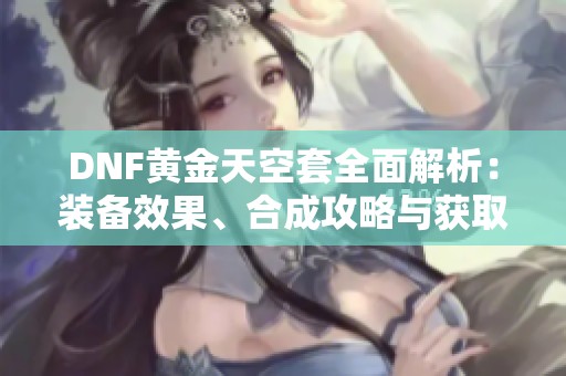 DNF黄金天空套全面解析：装备效果、合成攻略与获取方式详解