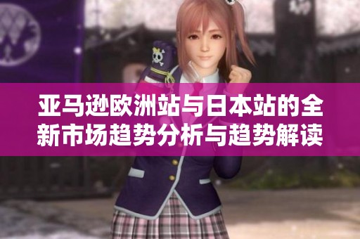 亚马逊欧洲站与日本站的全新市场趋势分析与趋势解读