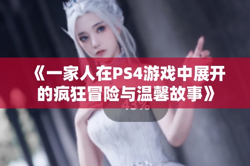 《一家人在PS4游戏中展开的疯狂冒险与温馨故事》