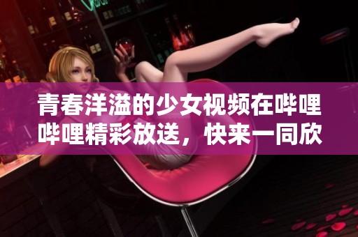 青春洋溢的少女视频在哔哩哔哩精彩放送，快来一同欣赏吧！