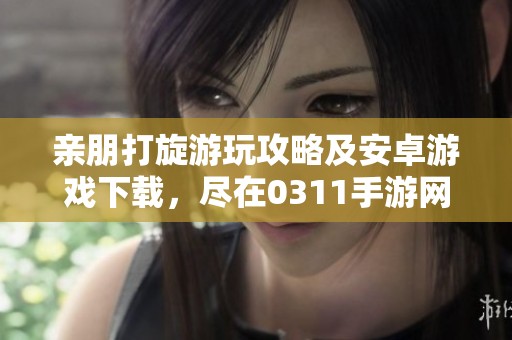 亲朋打旋游玩攻略及安卓游戏下载，尽在0311手游网
