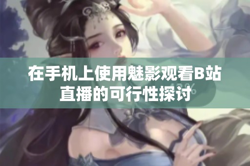 在手机上使用魅影观看B站直播的可行性探讨