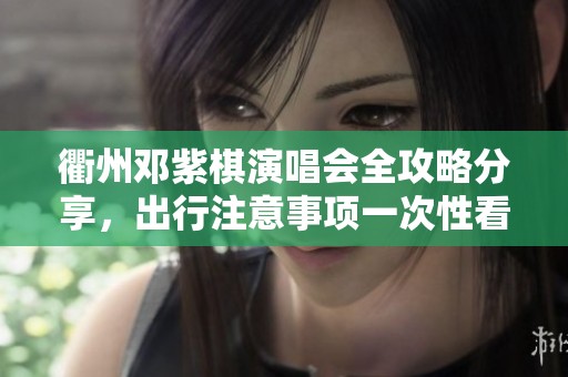 衢州邓紫棋演唱会全攻略分享，出行注意事项一次性看懂！