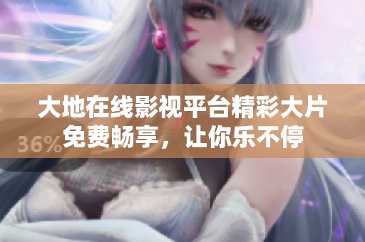 大地在线影视平台精彩大片免费畅享，让你乐不停
