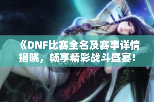 《DNF比赛全名及赛事详情揭晓，畅享精彩战斗盛宴！》
