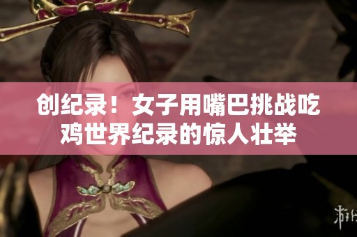 创纪录！女子用嘴巴挑战吃鸡世界纪录的惊人壮举