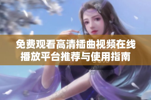 免费观看高清插曲视频在线播放平台推荐与使用指南