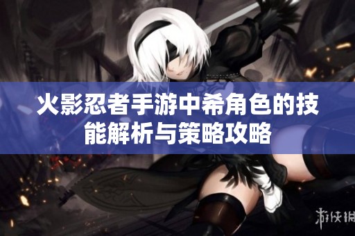 火影忍者手游中希角色的技能解析与策略攻略