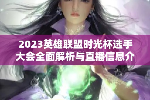 2023英雄联盟时光杯选手大会全面解析与直播信息介绍