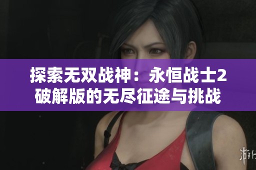 探索无双战神：永恒战士2破解版的无尽征途与挑战