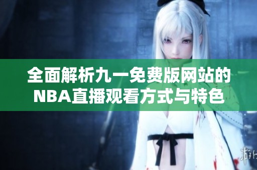 全面解析九一免费版网站的NBA直播观看方式与特色