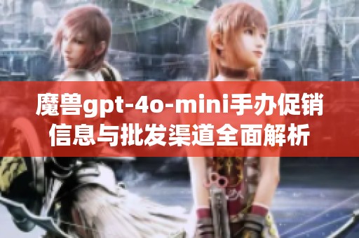 魔兽gpt-4o-mini手办促销信息与批发渠道全面解析