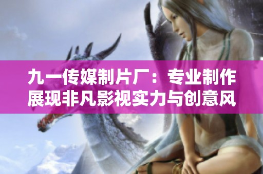 九一传媒制片厂：专业制作展现非凡影视实力与创意风采