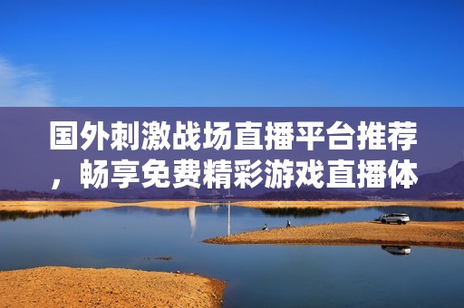 国外刺激战场直播平台推荐，畅享免费精彩游戏直播体验