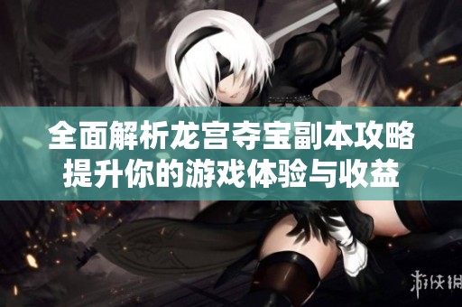 全面解析龙宫夺宝副本攻略提升你的游戏体验与收益