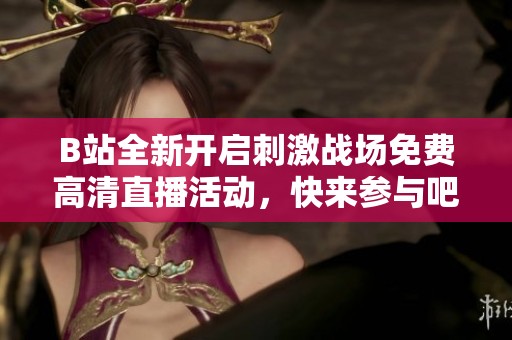 B站全新开启刺激战场免费高清直播活动，快来参与吧！